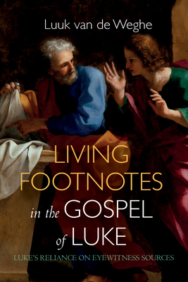 Living Footnotes in the Gospel of Luke: Luke's Reliance on Eyewitness Sources - Luuk Van De Weghe