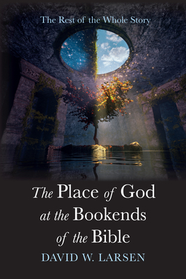 The Place of God at the Bookends of the Bible: The Rest of the Whole Story - David W. Larsen