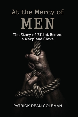 At the Mercy of Men: The Story of Elliot Brown, a Maryland Slave - Patrick Dean Coleman