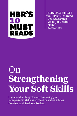 Hbr's 10 Must Reads on Strengthening Your Soft Skills (with Bonus Article You Don't Need Just One Leadership Voice--You Need Many by Amy Jen Su) - Harvard Business Review