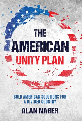 The American Unity Plan: Bold American Solutions for a Divided Country - Alan Nager