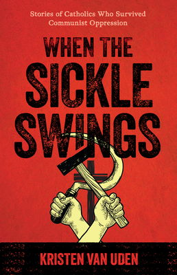 When the Sickle Swings: Stories of Catholics Who Survived Communist Oppression - Kristen Van Uden