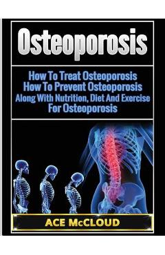 Coperta cărții 'Osteoporosis: How To Treat Osteoporosis: How To Prevent Osteoporosis: Along With Nutrition, Diet And Exercise For'