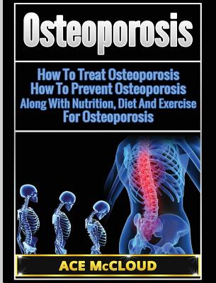 Coperta cărții 'Osteoporosis: How To Treat Osteoporosis: How To Prevent Osteoporosis: Along With Nutrition, Diet And Exercise For'