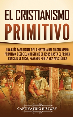 El cristianismo primitivo: Una guía fascinante de la historia del cristianismo primitivo, desde el ministerio de Jesús hasta el primer concilio d - Captivating History