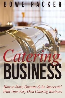 Catering Business: How to Start, Operate & Be Successful with Your Very Own Catering Business - Bowe Packer