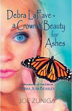 Coperta cărții 'Debra Lafave- A Crown of Beauty for Ashes: A Biography of the Life of Debra Jean Beasley - Joe Zuniga'