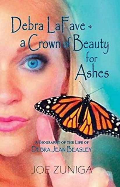 Debra Lafave- A Crown of Beauty for Ashes: A Biography of the Life of Debra Jean Beasley - Joe Zuniga