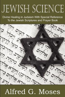 Jewish Science, Divine Healing in Judaism with Special Reference to the Jewish Scriptures and Prayer Book - Alfred Moses