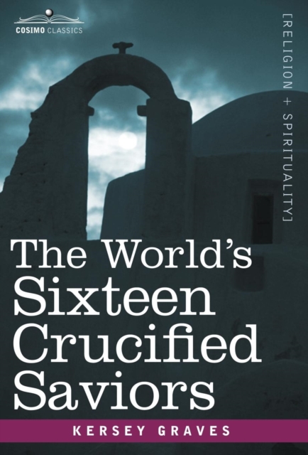 The World's Sixteen Crucified Saviors: Christianity Before Christ - Kersey Graves