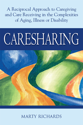 Caresharing: A Reciprocal Approach to Caregiving and Care Receiving in the Complexities of Aging, Illness or Disability - Marty Richards