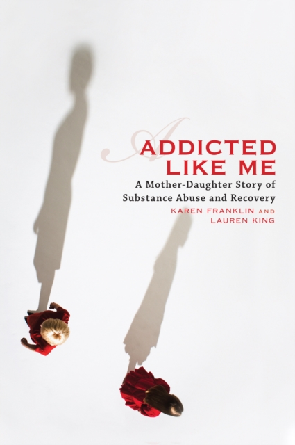 Addicted Like Me: A Mother-Daughter Story of Substance Abuse and Recovery - Karen Franklin