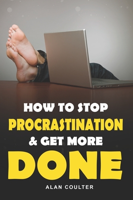 How To Stop Procrastination & Get More Done - Alan Coulter