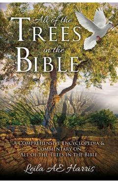 All of the Trees in the Bible: A Comprehensive Encyclopedia & Commentary on All of the Trees in the Bible - Leila Ae Harris