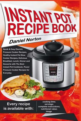 Instant Pot Recipe Book: Quick & Easy Electric Pressure Cooker Recipes, Healthy Instant Pot Slow Cooker Recipes, Delicious Breakfast, Lunch, Di - Daniel Norton