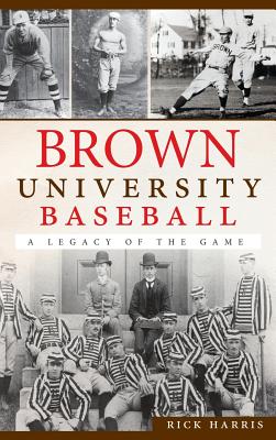 Brown University Baseball: A Legacy of the Game - Rick Harris