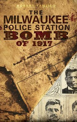 The Milwaukee Police Station Bomb of 1917 - Robert Tanzilo