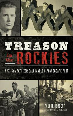 Treason in the Rockies: Nazi Sympathizer Dale Maple's POW Escape Plot - Paul N. Herbert