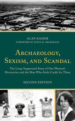 Archaeology, Sexism, and Scandal: The Long-Suppressed Story of One Woman's Discoveries and the Man Who Stole Credit for Them - Alan Kaiser