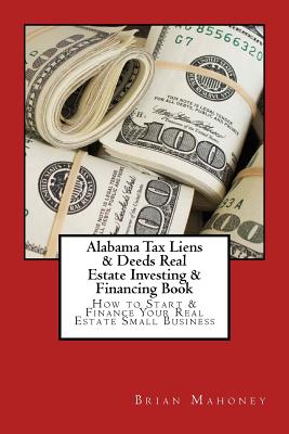 Alabama Tax Liens & Deeds Real Estate Investing Book: How to Start & Finance Your Real Estate Small Business - Brian Mahoney