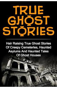 Coperta cărții 'True Ghost Stories: Hair Raising True Ghost Stories Of Creepy Cemeteries, Haunted Asylums And Haunted Tales Of Ghost'