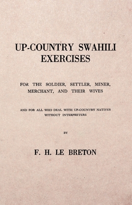 Up-Country Swahili - For the Soldier, Settler, Miner, Merchant, and Their Wives - And for all who Deal with Up-Country Natives Without Interpreters - F. H. Le Breton