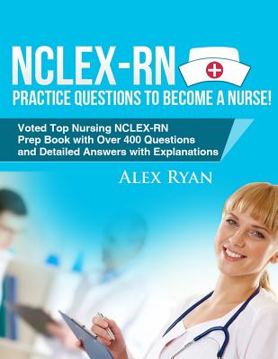 NCLEX-RN Practice Questions NCLEX-RN Practice Questions to become a Nurse!: Voted Top Nursing NCLEX-RN Prep Book with Over 400 Questions and Detailed - Alex Ryan