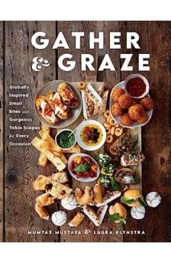 Gather and Graze: Globally Inspired Small Bites and Gorgeous Table Scapes for Every Occasion - Mumtaz Mustafa