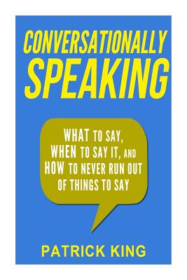 Conversationally Speaking: WHAT to Say, WHEN to Say It, and HOW to Never Run Out of Things to say - Patrick King