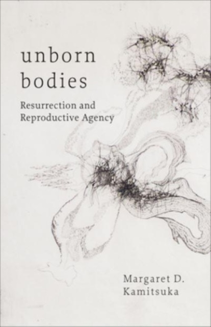 Unborn Bodies: Resurrection and Reproductive Agency - Margaret D. Kamitsuka