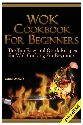 Wok Cookbook for Beginners: The Top Easy and Quick Recipes for Wok Cooking for Beginners! - Claire Daniels
