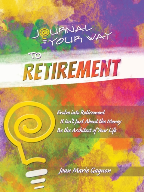 Journal Your Way to Retirement: Evolve into Retirement It Isn't About the Money Be the Architect of Your Life - Joan Marie Gagnon
