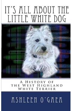 Poza produsului It's All About the Little White Dog: A History of the West Highland White Terrier - Ashleen O'gaea