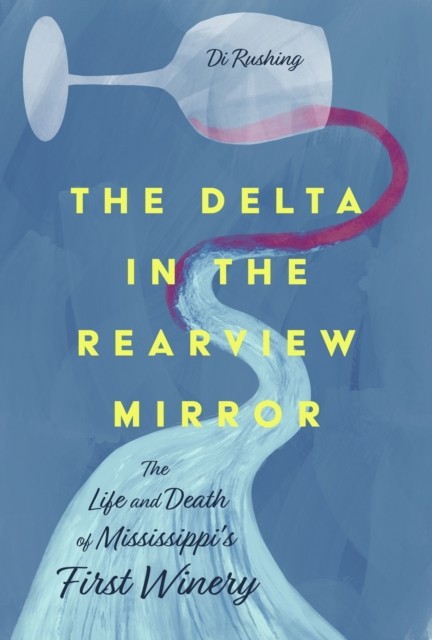 The Delta in the Rearview Mirror: The Life and Death of Mississippi's First Winery - Di Rushing