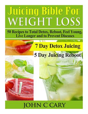 Juicing Bible For Weight Loss: 50 Recipes to Total Detox, Reboot, Feel Young, Live Longer and to Prevent Diseases - John C. Cary