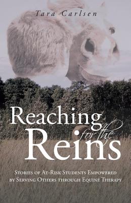 Reaching for the Reins: Stories of At-Risk Students Empowered by Serving Others Through Equine Therapy - Tara Carlsen