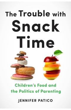 Coperta cărții 'The Trouble with Snack Time: Children's Food and the Politics of Parenting - Jennifer Patico'