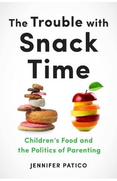 The Trouble with Snack Time: Children's Food and the Politics of Parenting - Jennifer Patico