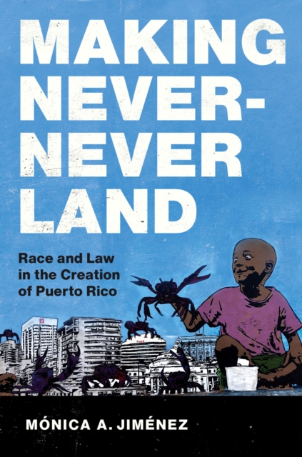 Making Never-Never Land: Race and Law in the Creation of Puerto Rico - Mnica A. Jimnez