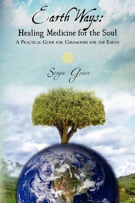 Earth Ways: Healing Medicine for the Soul: A Practical Guide for Ceremonies for the Earth - Sonja Grace