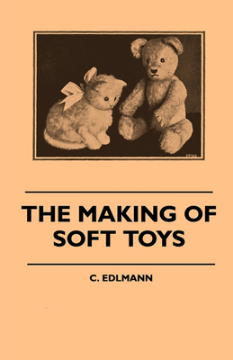 The Making of Soft Toys - Including a Set of Full-Sized Patterns for Animals and Birds - Elliot C. Edlmann