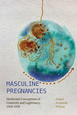 Masculine Pregnancies: Modernist Conceptions of Creativity and Legitimacy, 1918-1939 - Aimee Armande Wilson