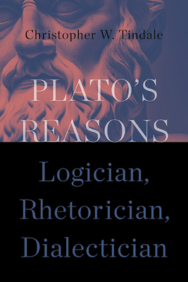 Plato's Reasons: Logician, Rhetorician, Dialectician - Christopher W. Tindale