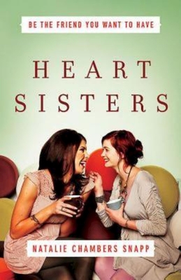 Heart Sisters: Be the Friend You Want to Have - Natalie Chambers Snapp