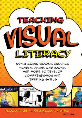 Teaching Visual Literacy: Using Comic Books, Graphic Novels, Anime, Cartoons, and More to Develop Comprehension and Thinking Skills - Nancy Frey