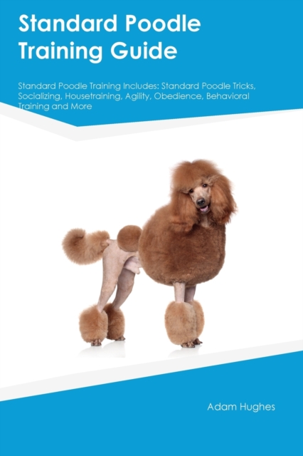Standard Poodle Training Guide Standard Poodle Training Includes: Standard Poodle Tricks, Socializing, Housetraining, Agility, Obedience, Behavioral T - Adam Hughes