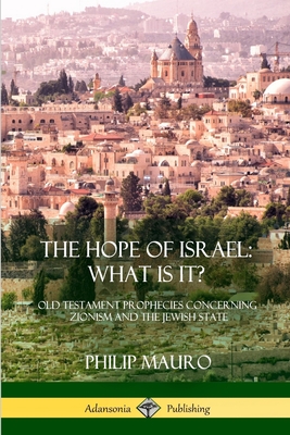 The Hope of Israel; What Is It?: Old Testament Prophecies Concerning Zionism and the Jewish State - Philip Mauro