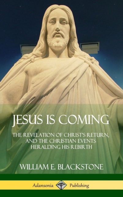 Jesus Is Coming: The Revelation of Christ's Return, and the Christian Events Heralding His Rebirth (Hardcover) - William E. Blackstone