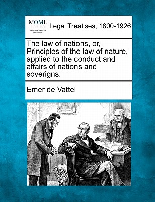 The law of nations, or, Principles of the law of nature, applied to the conduct and affairs of nations and soverigns. - Emer De Vattel