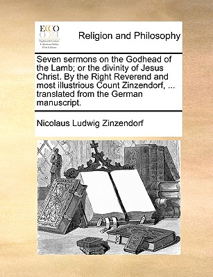 Seven Sermons on the Godhead of the Lamb; Or the Divinity of Jesus Christ. by the Right Reverend and Most Illustrious Count Zinzendorf, ... Translated - Nicolaus Ludwig Zinzendorf